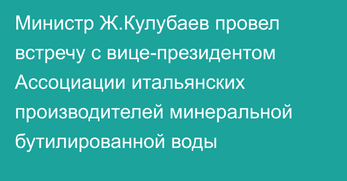 Министр Ж.Кулубаев провел встречу с вице-президентом Ассоциации итальянских производителей минеральной бутилированной воды