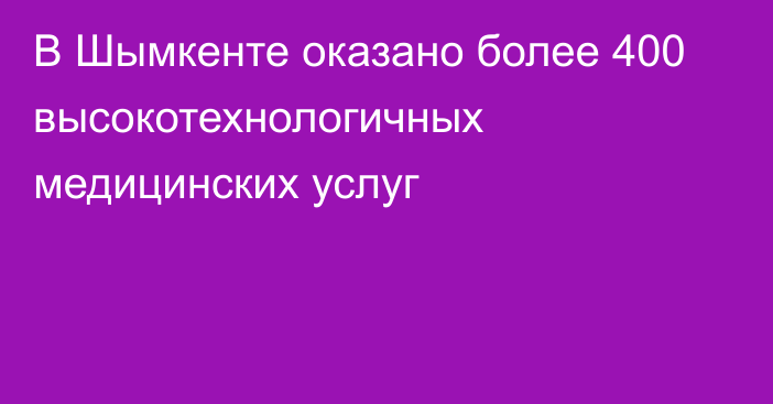 В Шымкенте оказано более 400 высокотехнологичных медицинских услуг