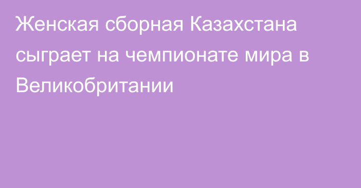 Женская сборная Казахстана сыграет на чемпионате мира в Великобритании