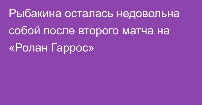 Рыбакина осталась недовольна собой после второго матча на «Ролан Гаррос»