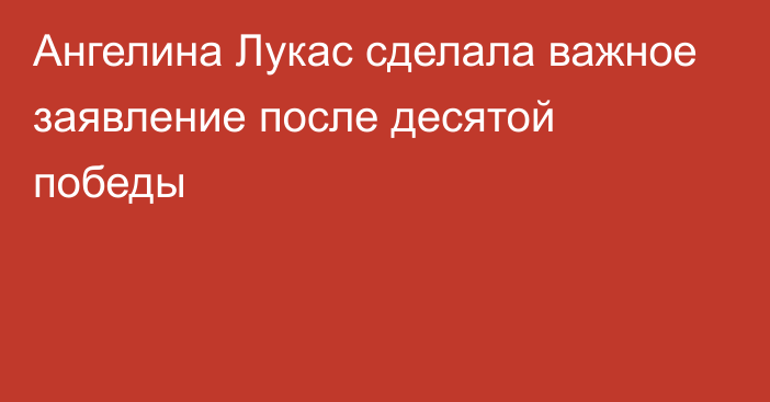 Ангелина Лукас сделала важное заявление после десятой победы