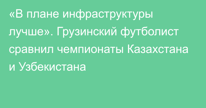 «В плане инфраструктуры лучше». Грузинский футболист сравнил чемпионаты Казахстана и Узбекистана