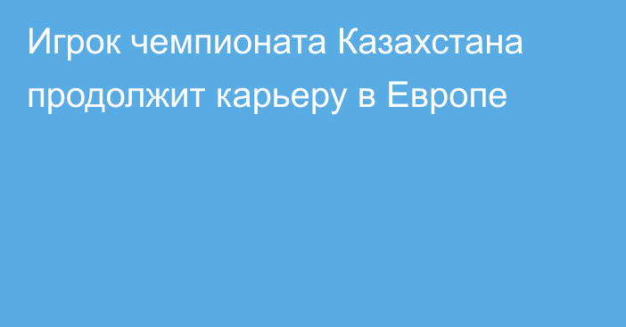 Игрок чемпионата Казахстана продолжит карьеру в Европе