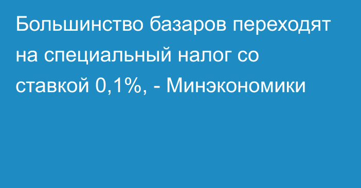 Большинство базаров переходят на специальный налог со ставкой 0,1%, - Минэкономики