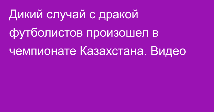 Дикий случай с дракой футболистов произошел в чемпионате Казахстана. Видео