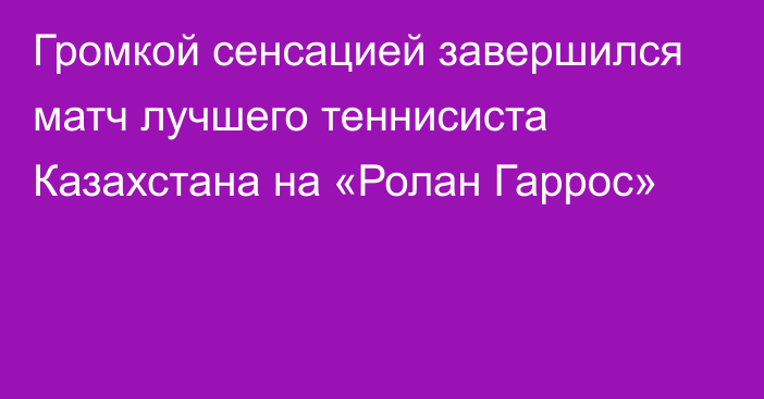 Громкой сенсацией завершился матч лучшего теннисиста Казахстана на «Ролан Гаррос»