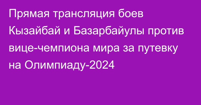 Прямая трансляция боев Кызайбай и Базарбайулы против вице-чемпиона мира за путевку на Олимпиаду-2024