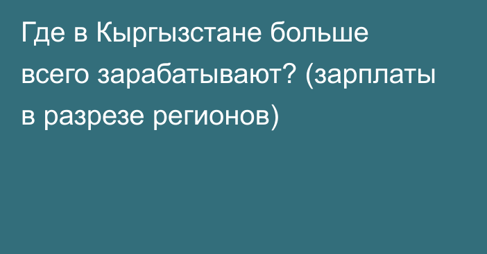 Где в Кыргызстане больше всего зарабатывают? (зарплаты в разрезе регионов)