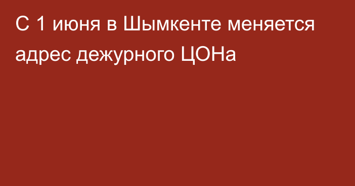 С 1 июня в Шымкенте меняется адрес дежурного ЦОНа