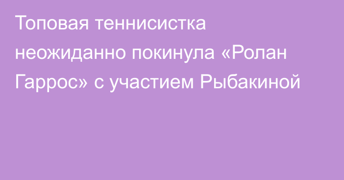 Топовая теннисистка неожиданно покинула «Ролан Гаррос» с участием Рыбакиной