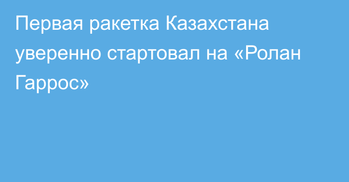 Первая ракетка Казахстана уверенно стартовал на «Ролан Гаррос»