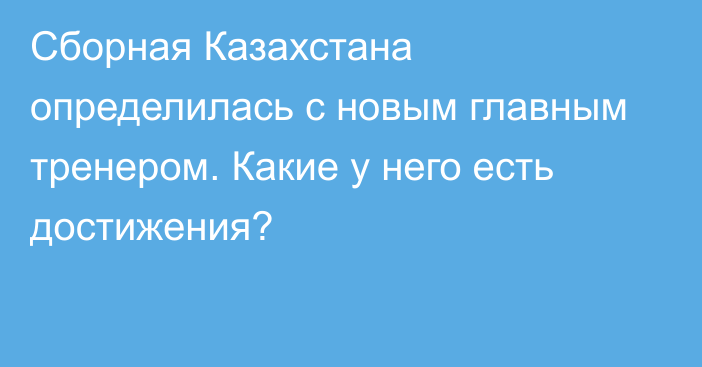 Сборная Казахстана определилась с новым главным тренером. Какие у него есть достижения?