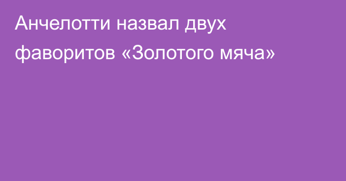 Анчелотти назвал двух фаворитов «Золотого мяча»