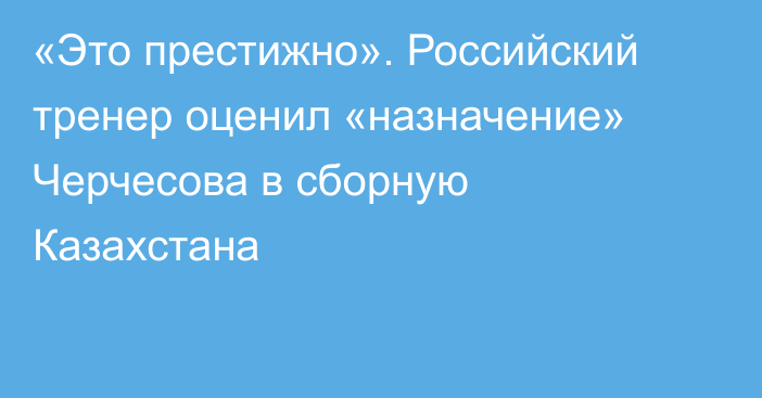 «Это престижно». Российский тренер оценил «назначение» Черчесова в сборную Казахстана