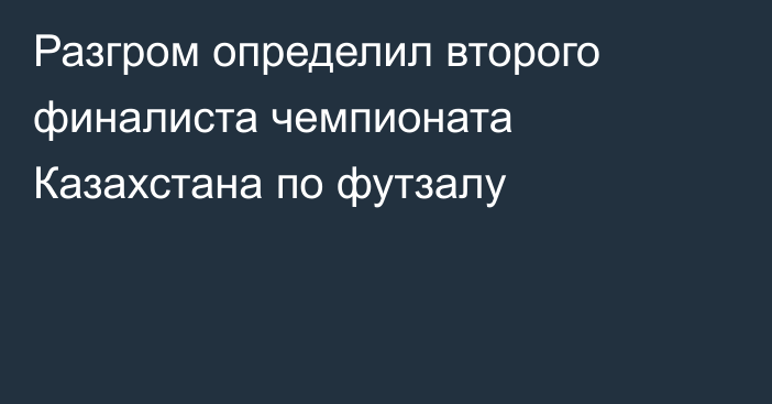 Разгром определил второго финалиста чемпионата Казахстана по футзалу