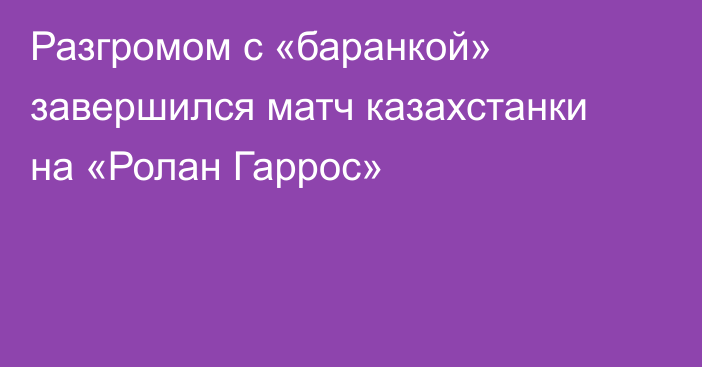 Разгромом с «баранкой» завершился матч казахстанки на «Ролан Гаррос»