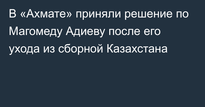 В «Ахмате» приняли решение по Магомеду Адиеву после его ухода из сборной Казахстана