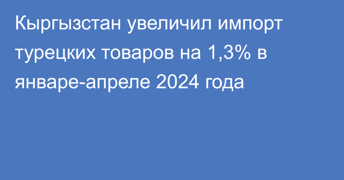 Кыргызстан увеличил импорт турецких товаров на 1,3% в январе-апреле 2024 года 