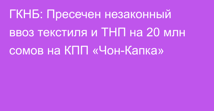 ГКНБ: Пресечен незаконный ввоз текстиля и ТНП на 20 млн сомов на КПП «Чон-Капка» 