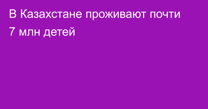 В Казахстане проживают почти 7 млн детей