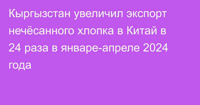 Кыргызстан увеличил экспорт нечёсанного хлопка в Китай в 24 раза в январе-апреле 2024 года 