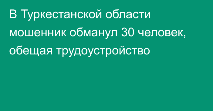 В Туркестанской области мошенник обманул 30 человек, обещая трудоустройство