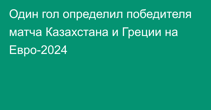 Один гол определил победителя матча Казахстана и Греции на Евро-2024