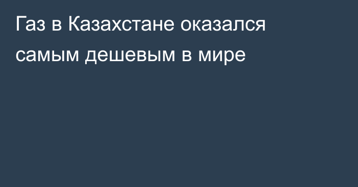 Газ в Казахстане оказался самым дешевым в мире