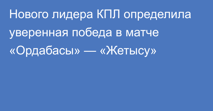 Нового лидера КПЛ определила уверенная победа в матче «Ордабасы» — «Жетысу»