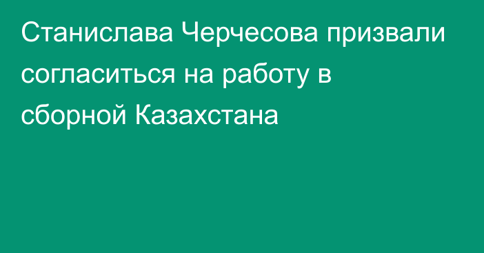 Станислава Черчесова призвали согласиться на работу в сборной Казахстана