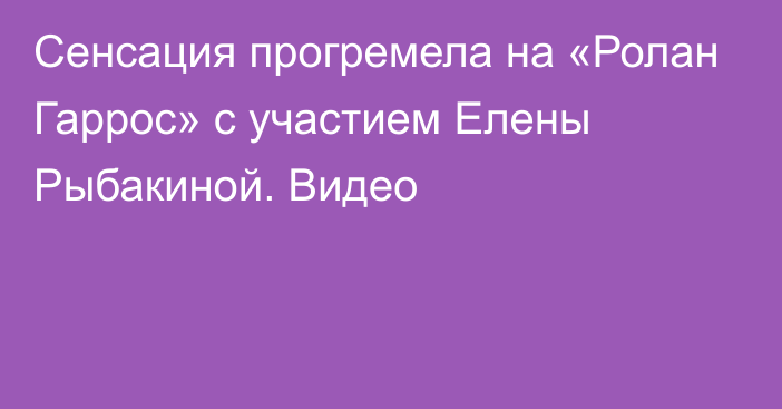 Сенсация прогремела на «Ролан Гаррос» с участием Елены Рыбакиной. Видео