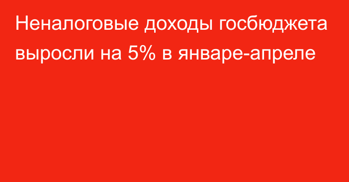 Неналоговые доходы госбюджета выросли на 5% в январе-апреле