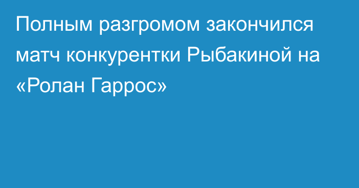 Полным разгромом закончился матч конкурентки Рыбакиной на «Ролан Гаррос»