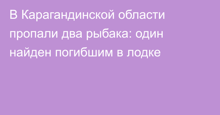 В Карагандинской области пропали два рыбака: один найден погибшим в лодке