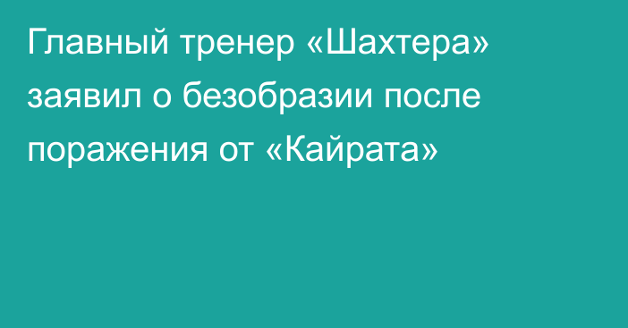 Главный тренер «Шахтера» заявил о безобразии после поражения от «Кайрата»