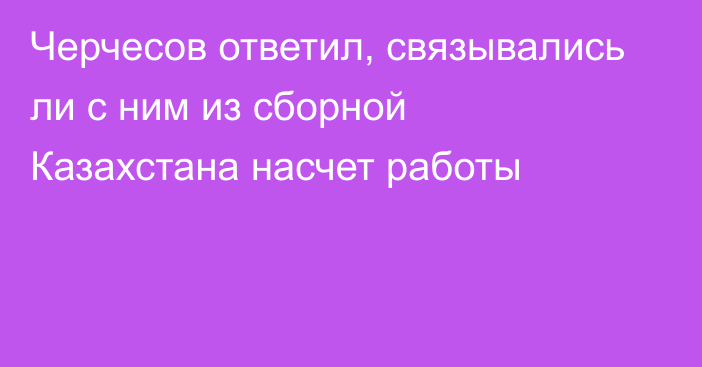 Черчесов ответил, связывались ли с ним из сборной Казахстана насчет работы