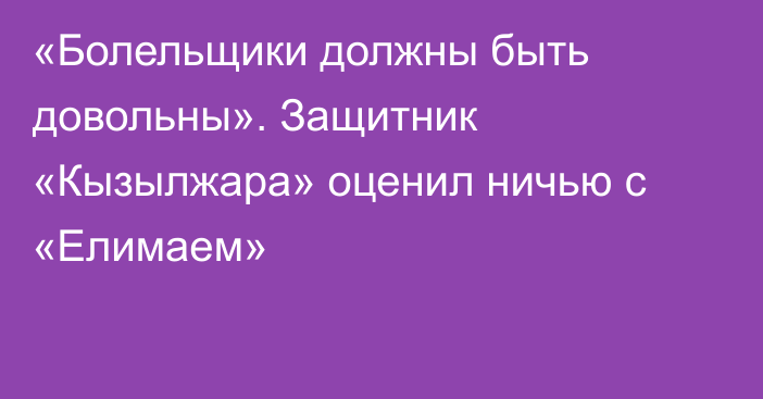 «Болельщики должны быть довольны». Защитник «Кызылжара» оценил ничью с «Елимаем»