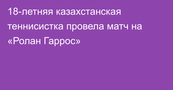 18-летняя казахстанская теннисистка провела матч на «Ролан Гаррос»