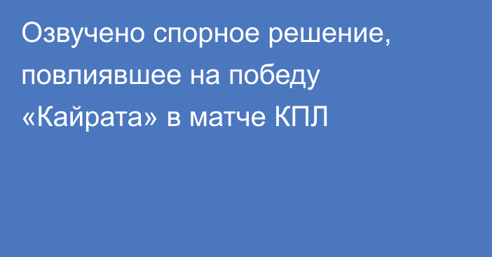 Озвучено спорное решение, повлиявшее на победу «Кайрата» в матче КПЛ