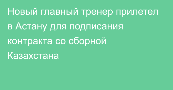 Новый главный тренер прилетел в Астану для подписания контракта со сборной Казахстана