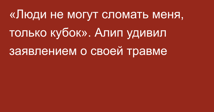 «Люди не могут сломать меня, только кубок». Алип удивил заявлением о своей травме