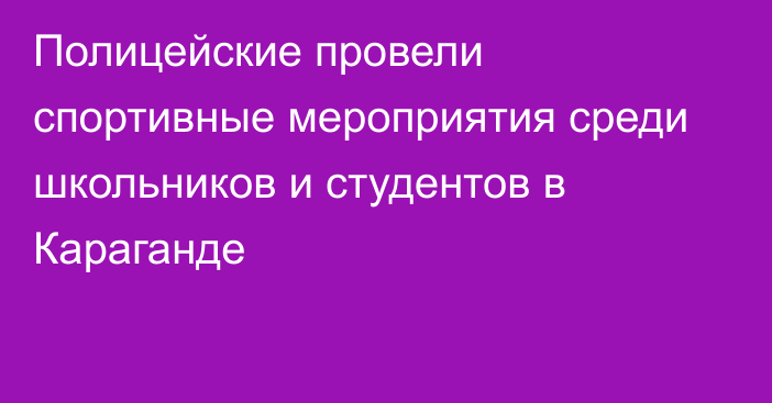 Полицейские провели спортивные мероприятия среди школьников и студентов в Караганде