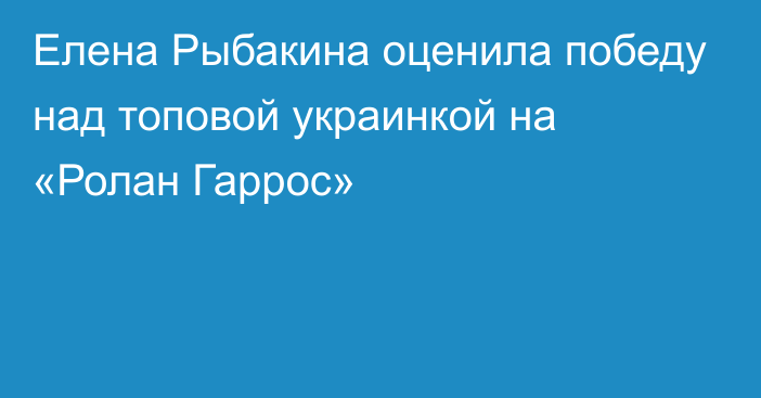 Елена Рыбакина оценила победу над топовой украинкой на «Ролан Гаррос»