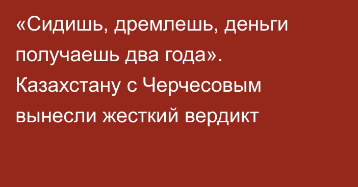 «Сидишь, дремлешь, деньги получаешь два года». Казахстану с Черчесовым вынесли жесткий вердикт