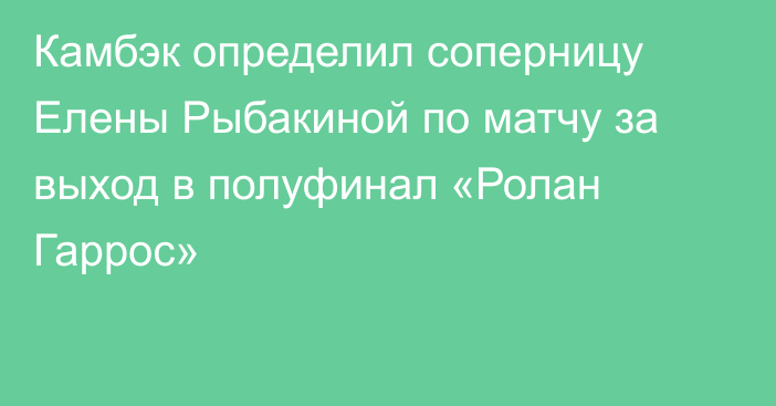 Камбэк определил соперницу Елены Рыбакиной по матчу за выход в полуфинал «Ролан Гаррос»