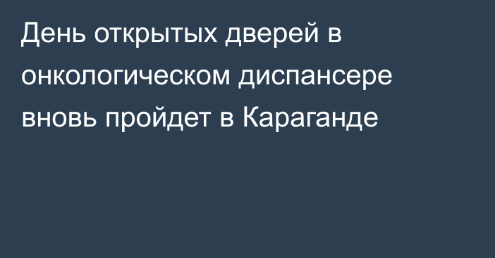 День открытых дверей в онкологическом диспансере вновь пройдет в Караганде