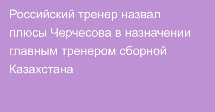 Российский тренер назвал плюсы Черчесова в назначении главным тренером сборной Казахстана