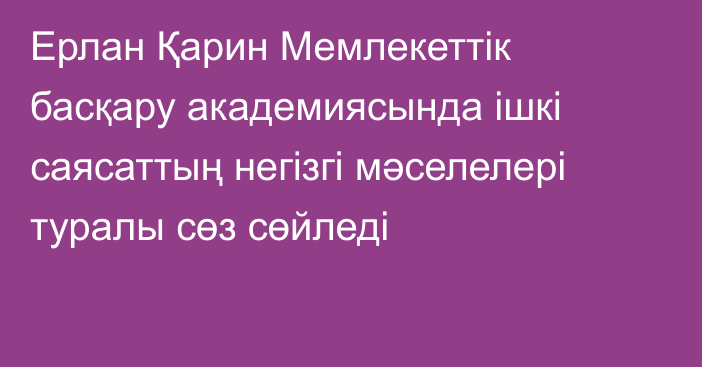 Ерлан Қарин Мемлекеттік басқару академиясында  ішкі саясаттың негізгі мәселелері туралы сөз сөйледі