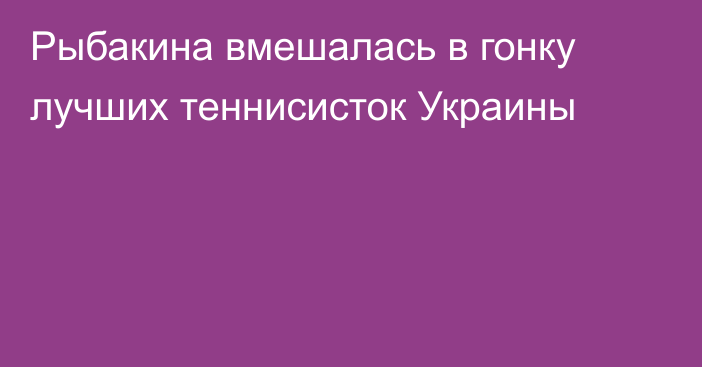 Рыбакина вмешалась в гонку лучших теннисисток Украины