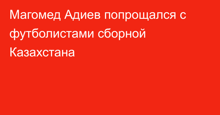 Магомед Адиев попрощался с футболистами сборной Казахстана